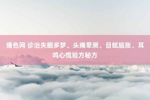 播色网 诊治失眠多梦、头痛晕厥、目眩脑胀、耳鸣心慌验方秘方