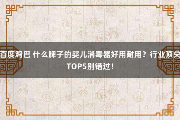 百度鸡巴 什么牌子的婴儿消毒器好用耐用？行业顶尖TOP5别错过！