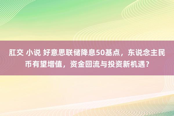 肛交 小说 好意思联储降息50基点，东说念主民币有望增值，资金回流与投资新机遇？