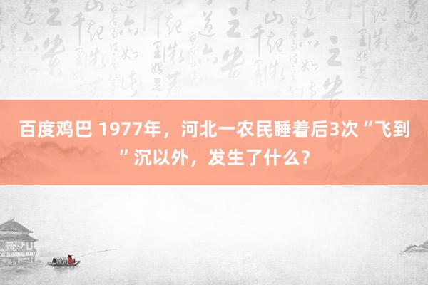 百度鸡巴 1977年，河北一农民睡着后3次“飞到”沉以外，发生了什么？