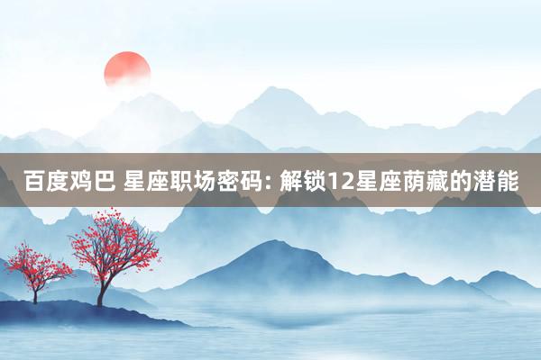 百度鸡巴 星座职场密码: 解锁12星座荫藏的潜能