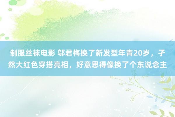 制服丝袜电影 邬君梅换了新发型年青20岁，孑然大红色穿搭亮相，好意思得像换了个东说念主
