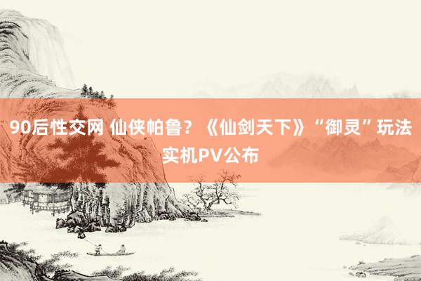 90后性交网 仙侠帕鲁?《仙剑天下》“御灵”玩法实机PV公布