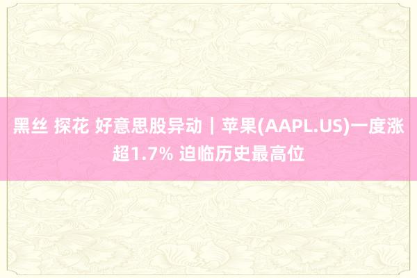 黑丝 探花 好意思股异动｜苹果(AAPL.US)一度涨超1.7% 迫临历史最高位