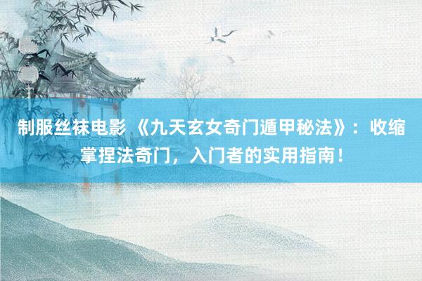 制服丝袜电影 《九天玄女奇门遁甲秘法》：收缩掌捏法奇门，入门者的实用指南！