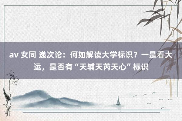av 女同 递次论:何如解读大学标识?一是看大运,是否有“天辅天芮天心”标识