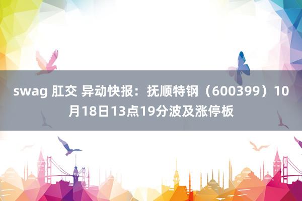 swag 肛交 异动快报：抚顺特钢（600399）10月18日13点19分波及涨停板
