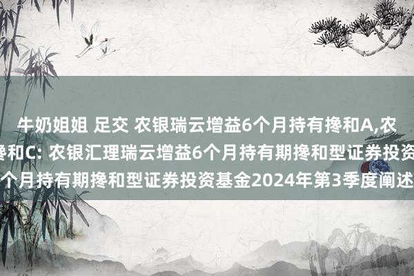 牛奶姐姐 足交 农银瑞云增益6个月持有搀和A,农银瑞云增益6个月持有搀和C: 农银汇理瑞云增益6个月持有期搀和型证券投资基金2024年第3季度阐述