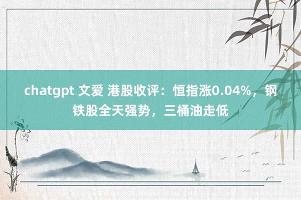 chatgpt 文爱 港股收评：恒指涨0.04%，钢铁股全天强势，三桶油走低
