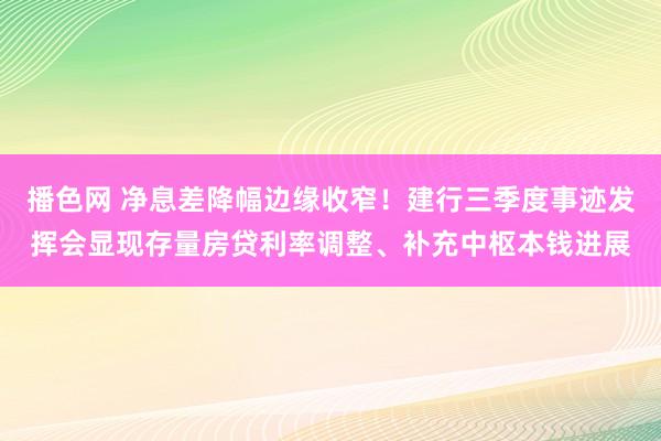 播色网 净息差降幅边缘收窄！建行三季度事迹发挥会显现存量房贷利率调整、补充中枢本钱进展