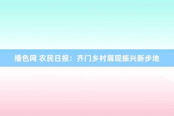 播色网 农民日报：齐门乡村展现振兴新步地