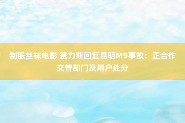 制服丝袜电影 赛力斯回复昆明M9事故：正合作交管部门及用户处分