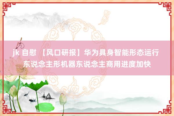 jk 自慰 【风口研报】华为具身智能形态运行 东说念主形机器东说念主商用进度加快