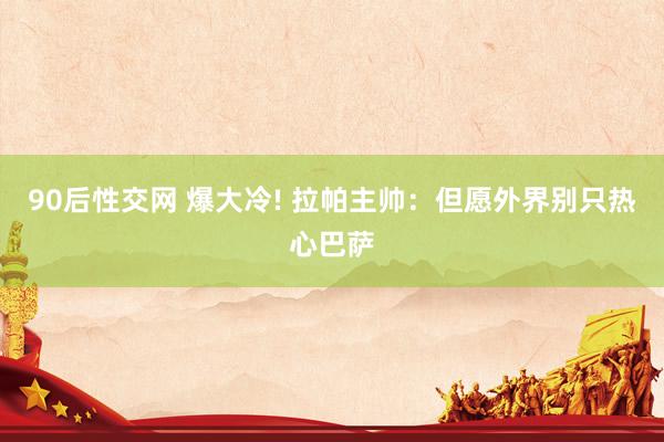 90后性交网 爆大冷! 拉帕主帅：但愿外界别只热心巴萨