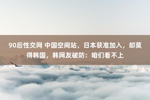 90后性交网 中国空间站，日本获准加入，却莫得韩国，韩网友破防：咱们看不上