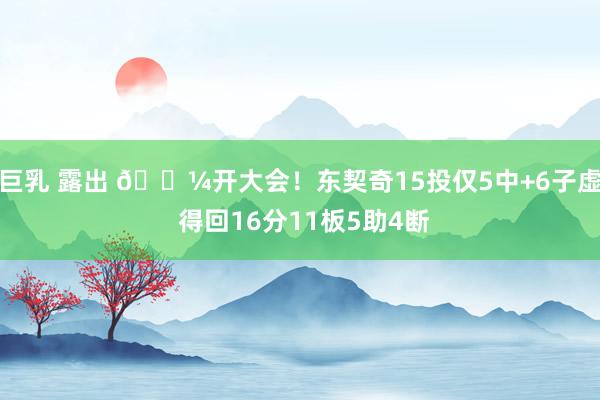 巨乳 露出 💼开大会！东契奇15投仅5中+6子虚 得回16分11板5助4断