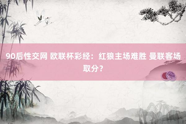 90后性交网 欧联杯彩经：红狼主场难胜 曼联客场取分？