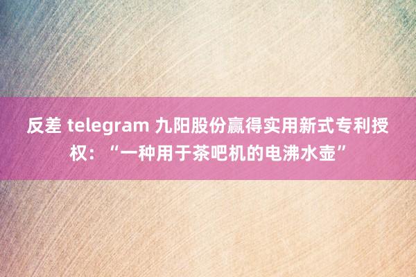 反差 telegram 九阳股份赢得实用新式专利授权：“一种用于茶吧机的电沸水壶”