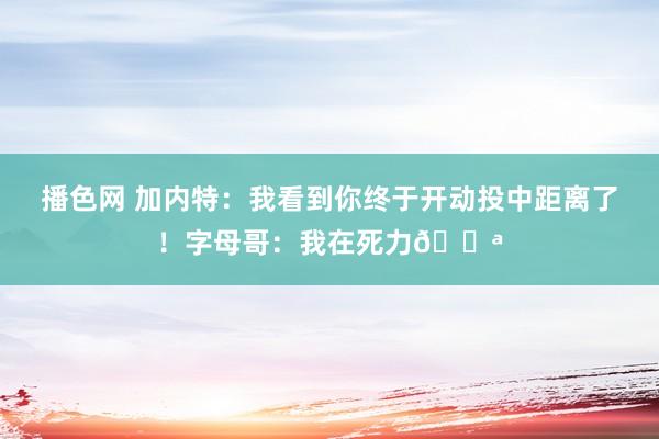 播色网 加内特：我看到你终于开动投中距离了！字母哥：我在死力💪