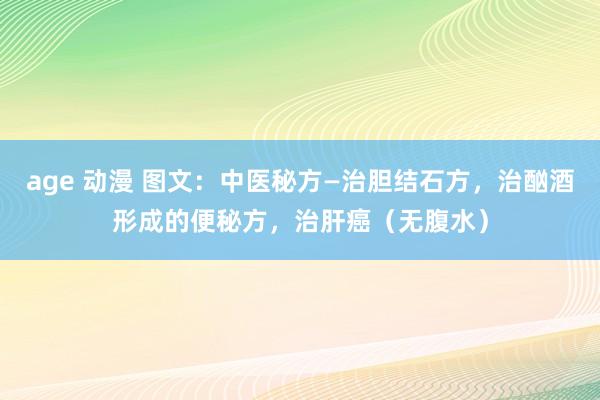 age 动漫 图文：中医秘方—治胆结石方，治酗酒形成的便秘方，治肝癌（无腹水）
