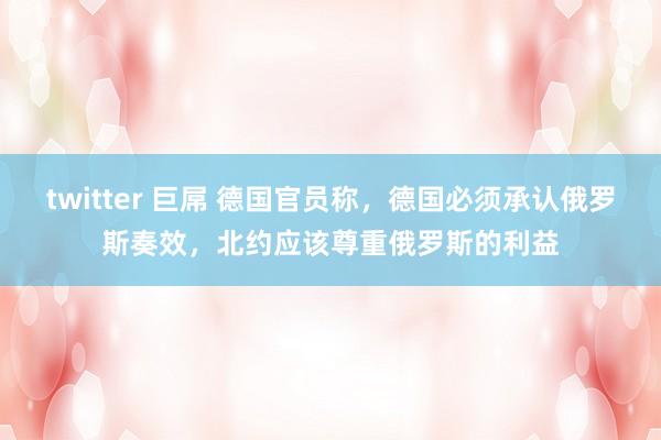 twitter 巨屌 德国官员称，德国必须承认俄罗斯奏效，北约应该尊重俄罗斯的利益