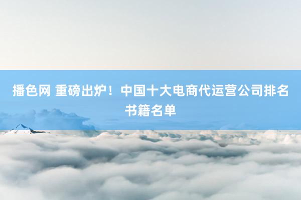 播色网 重磅出炉！中国十大电商代运营公司排名书籍名单