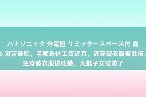 パナソニック 分電盤 リミッタースペース付 露出・半埋込両用形 没苦硬吃，老师退休工资近万，还穿破衣服被吐槽，大批子女破防了