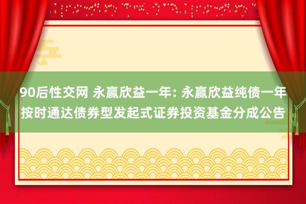 90后性交网 永赢欣益一年: 永赢欣益纯债一年按时通达债券型发起式证券投资基金分成公告
