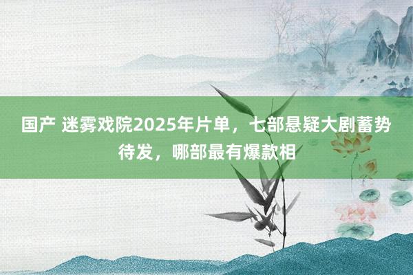 国产 迷雾戏院2025年片单，七部悬疑大剧蓄势待发，哪部最有爆款相