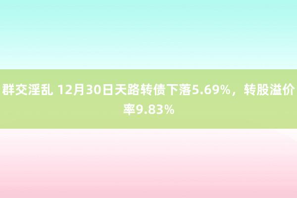 群交淫乱 12月30日天路转债下落5.69%，转股溢价率9.83%