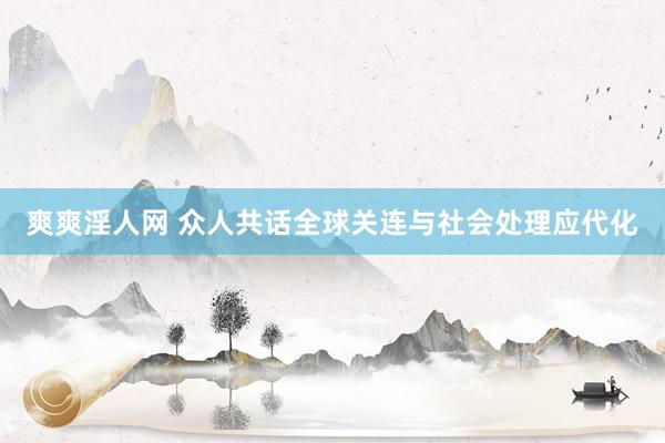 爽爽淫人网 众人共话全球关连与社会处理应代化