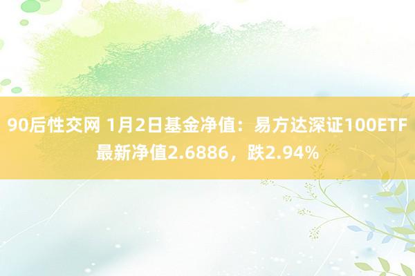90后性交网 1月2日基金净值：易方达深证100ETF最新净值2.6886，跌2.94%