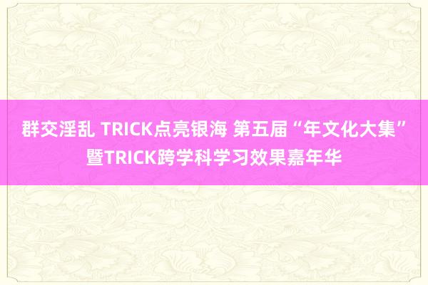 群交淫乱 TRICK点亮银海 第五届“年文化大集”暨TRICK跨学科学习效果嘉年华