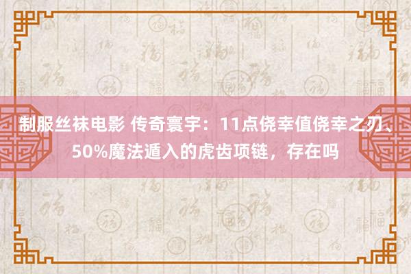 制服丝袜电影 传奇寰宇：11点侥幸值侥幸之刃、50%魔法遁入的虎齿项链，存在吗