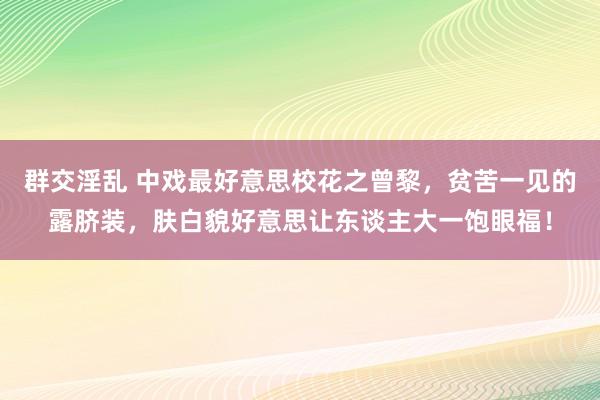 群交淫乱 中戏最好意思校花之曾黎，贫苦一见的露脐装，肤白貌好意思让东谈主大一饱眼福！