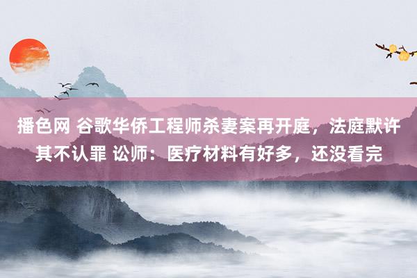 播色网 谷歌华侨工程师杀妻案再开庭，法庭默许其不认罪 讼师：医疗材料有好多，还没看完