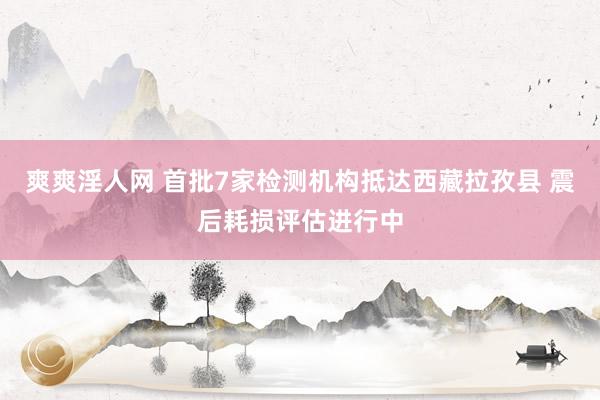 爽爽淫人网 首批7家检测机构抵达西藏拉孜县 震后耗损评估进行中