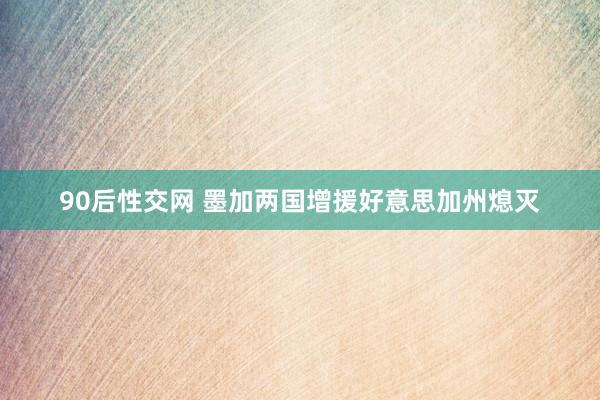 90后性交网 墨加两国增援好意思加州熄灭