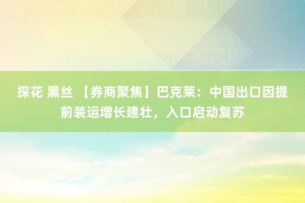 探花 黑丝 【券商聚焦】巴克莱：中国出口因提前装运增长建壮，入口启动复苏