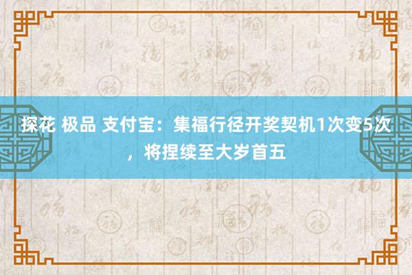 探花 极品 支付宝：集福行径开奖契机1次变5次，将捏续至大岁首五