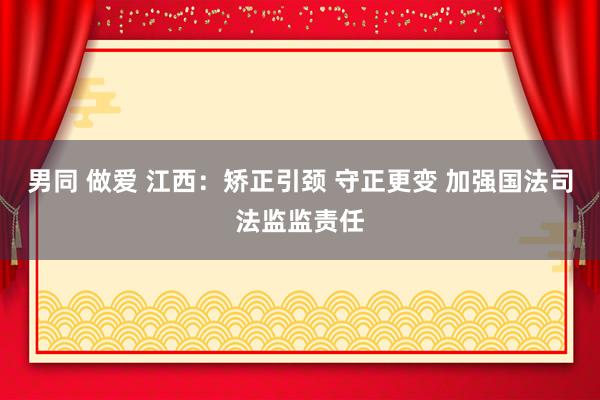 男同 做爱 江西：矫正引颈 守正更变 加强国法司法监监责任