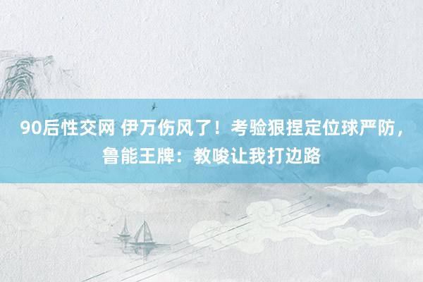 90后性交网 伊万伤风了！考验狠捏定位球严防，鲁能王牌：教唆让我打边路
