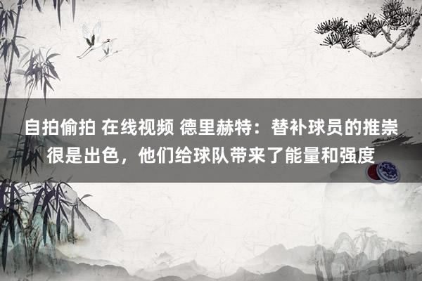 自拍偷拍 在线视频 德里赫特：替补球员的推崇很是出色，他们给球队带来了能量和强度