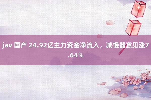 jav 国产 24.92亿主力资金净流入，减慢器意见涨7.64%