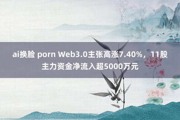 ai换脸 porn Web3.0主张高涨7.40%，11股主力资金净流入超5000万元