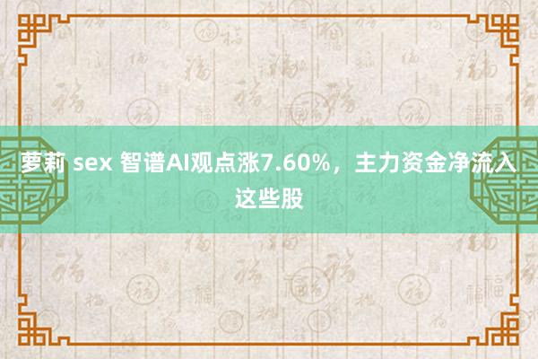 萝莉 sex 智谱AI观点涨7.60%，主力资金净流入这些股