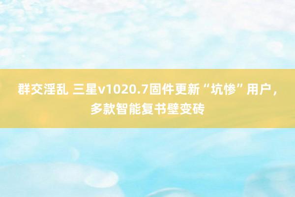 群交淫乱 三星v1020.7固件更新“坑惨”用户，多款智能复书壁变砖