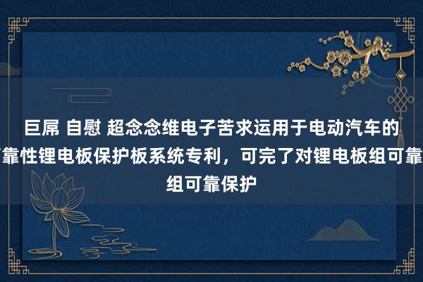 巨屌 自慰 超念念维电子苦求运用于电动汽车的高可靠性锂电板保护板系统专利，可完了对锂电板组可靠保护