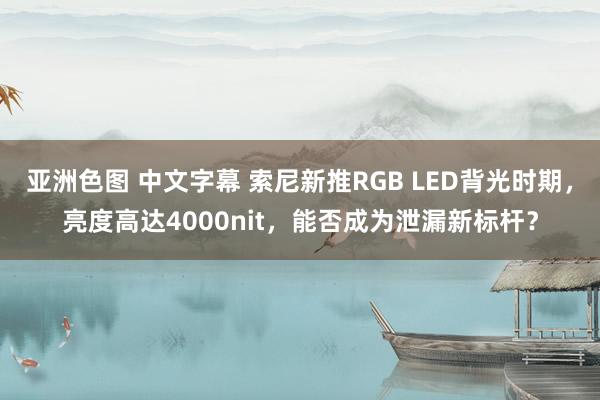 亚洲色图 中文字幕 索尼新推RGB LED背光时期，亮度高达4000nit，能否成为泄漏新标杆？