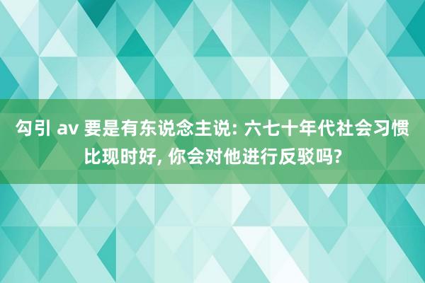 勾引 av 要是有东说念主说: 六七十年代社会习惯比现时好， 你会对他进行反驳吗?